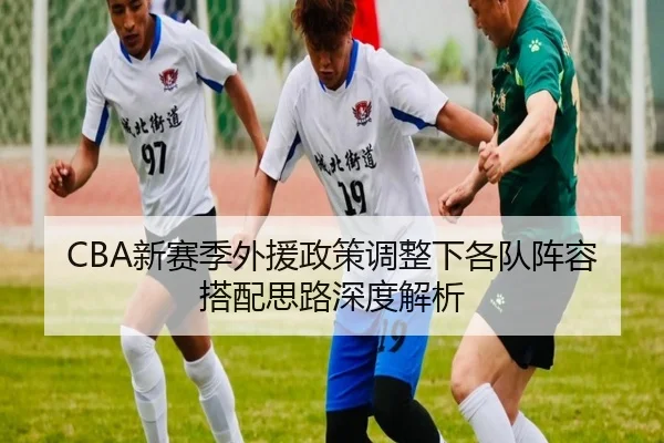 CBA新赛季外援政策调整下各队阵容搭配思路深度解析