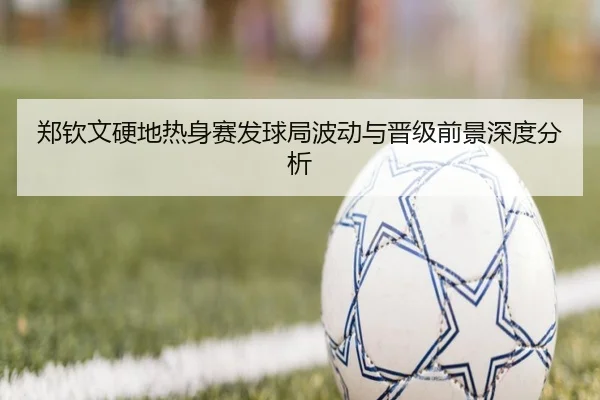 郑钦文硬地热身赛发球局波动与晋级前景深度分析